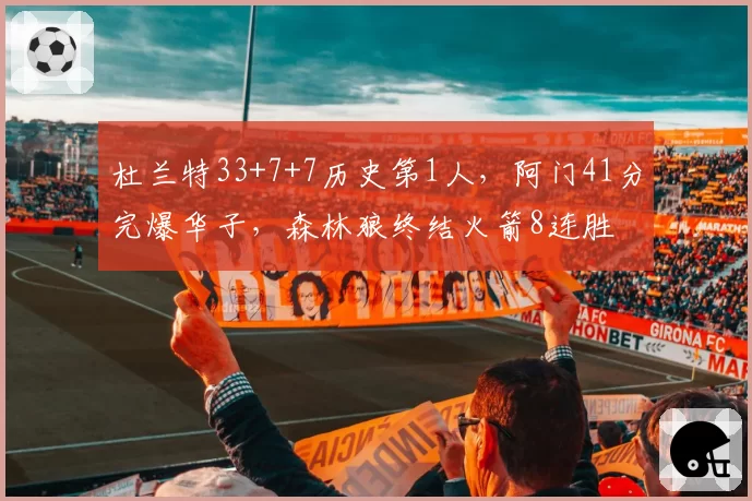 杜兰特33+7+7历史第1人,阿门41分完爆华子,森林狼终结火箭8连胜