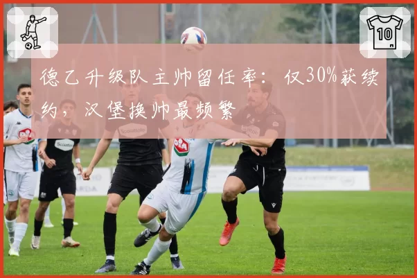 德乙升级队主帅留任率：仅30%获续约，汉堡换帅最频繁