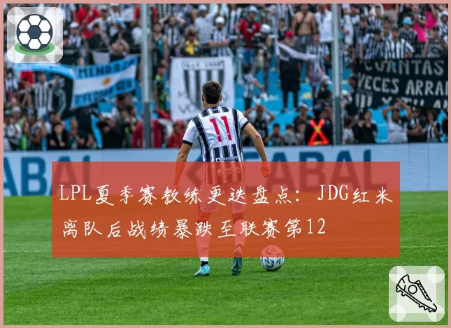 LPL夏季赛教练更迭盘点：JDG红米离队后战绩暴跌至联赛第12