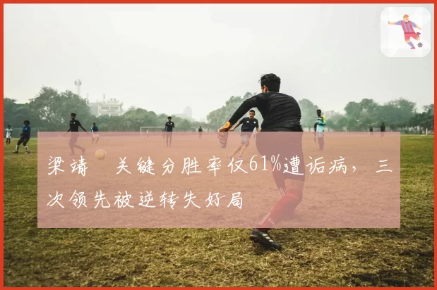 梁靖崑关键分胜率仅61%遭诟病，三次领先被逆转失好局