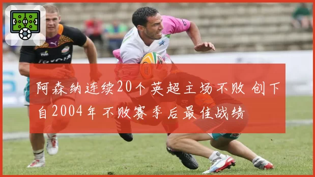 阿森纳连续20个英超主场不败 创下自2004年不败赛季后最佳战绩