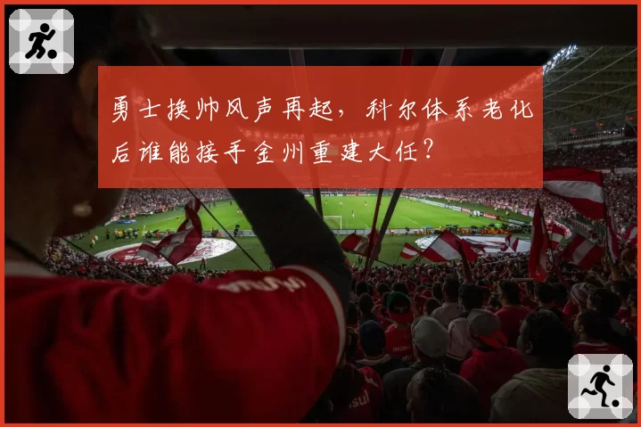 勇士换帅风声再起，科尔体系老化后谁能接手金州重建大任？