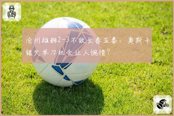 沧州雄狮2-3不敌长春亚泰，奥斯卡错失单刀机会让人惋惜？