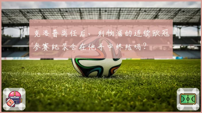 克洛普离任后，利物浦的连续欧冠参赛纪录会在他手中终结吗？