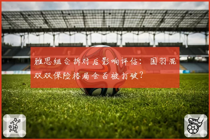 雅思组合拆对后影响评估：国羽混双双保险格局会否被打破？
