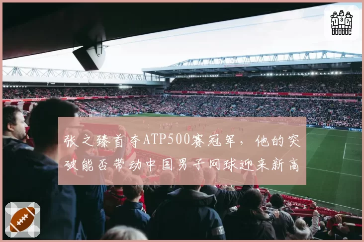 张之臻首夺ATP500赛冠军,他的突破能否带动中国男子网球迎来新高潮?