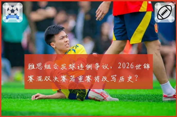 雅思组合发球违例争议，2026世锦赛混双决赛若重赛将改写历史？