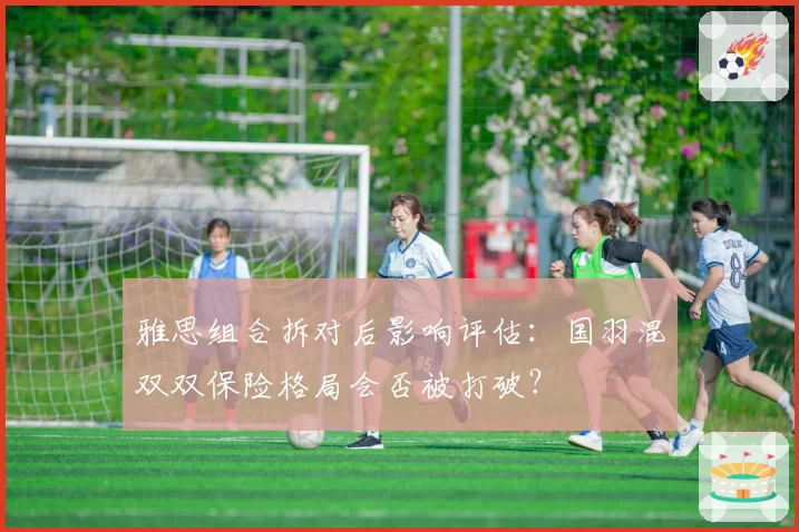 雅思组合拆对后影响评估：国羽混双双保险格局会否被打破？