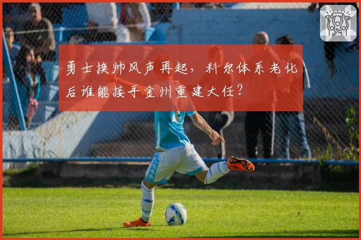 勇士换帅风声再起，科尔体系老化后谁能接手金州重建大任？