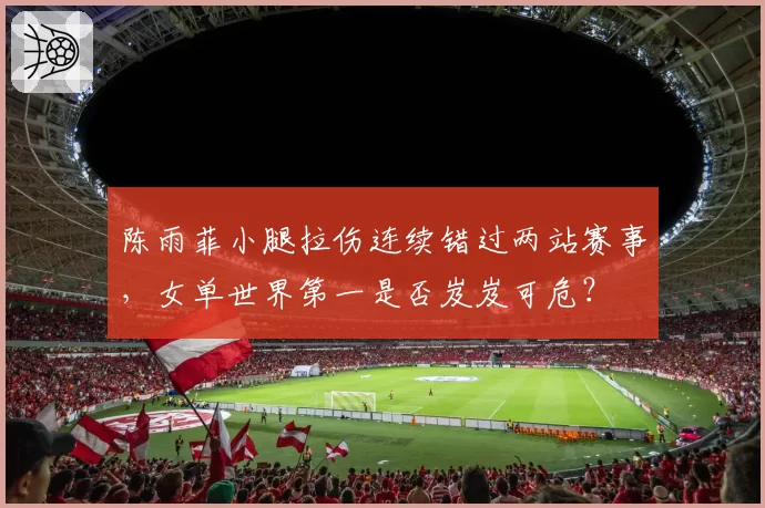 陈雨菲小腿拉伤连续错过两站赛事,女单世界第一是否岌岌可危?