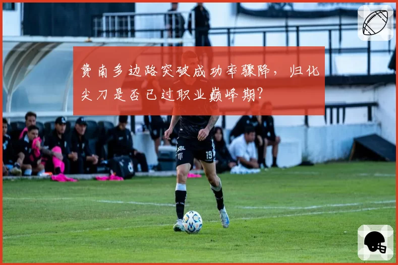 费南多边路突破成功率骤降,归化尖刀是否已过职业巅峰期?