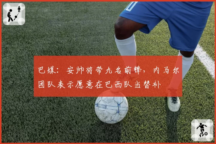 巴媒：安帅将带九名前锋，内马尔团队表示愿意在巴西队当替补