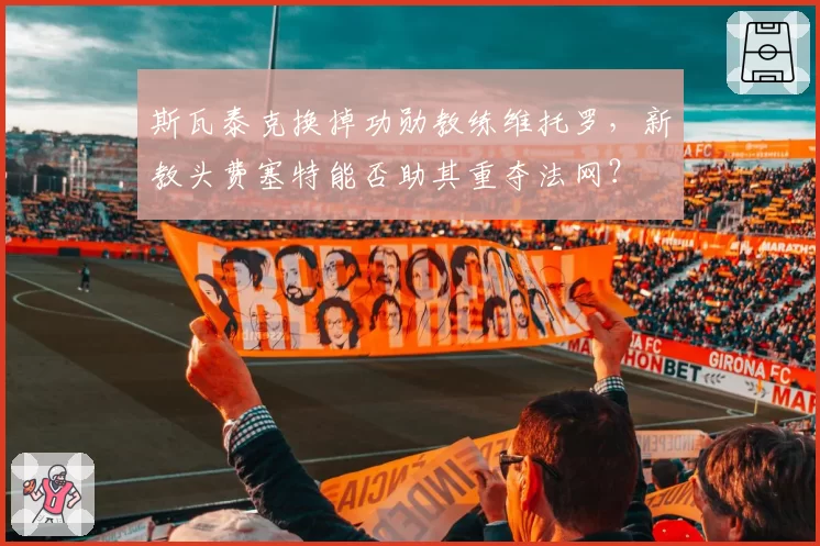 斯瓦泰克换掉功勋教练维托罗,新教头费塞特能否助其重夺法网?