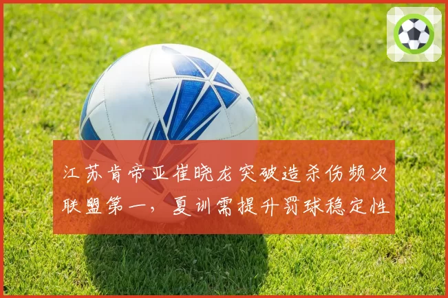 江苏肯帝亚崔晓龙突破造杀伤频次联盟第一,夏训需提升罚球稳定性