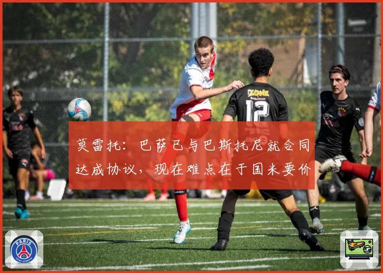 莫雷托：巴萨已与巴斯托尼就合同达成协议，现在难点在于国米要价