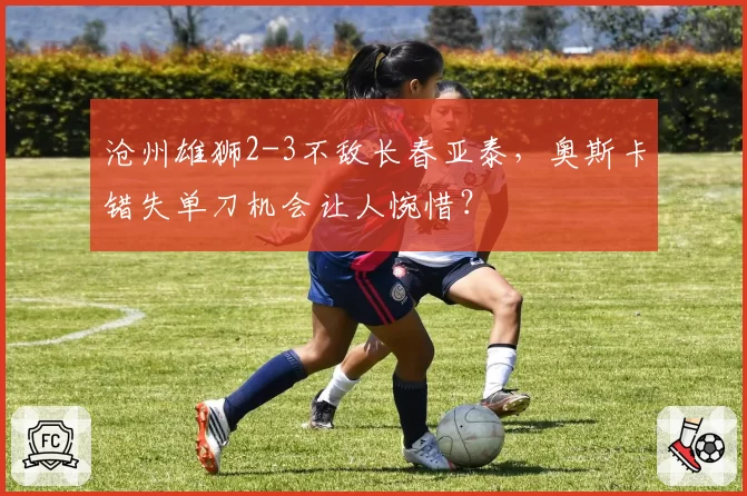 沧州雄狮2-3不敌长春亚泰,奥斯卡错失单刀机会让人惋惜?