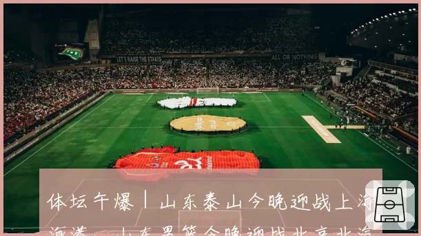 体坛午爆｜山东泰山今晚迎战上海海港，山东男篮今晚迎战北京北汽