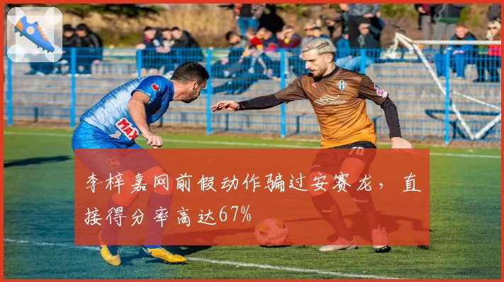 李梓嘉网前假动作骗过安赛龙，直接得分率高达67%