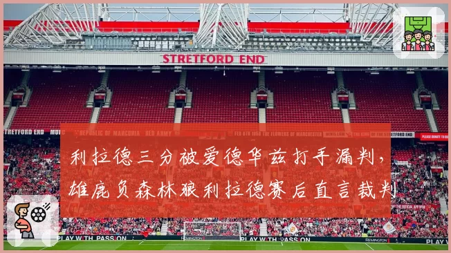利拉德三分被爱德华兹打手漏判,雄鹿负森林狼利拉德赛后直言裁判“谋杀比赛”