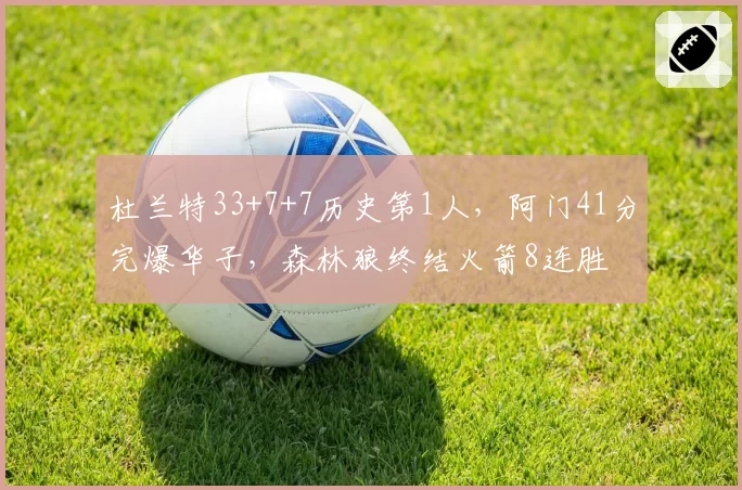 杜兰特33+7+7历史第1人,阿门41分完爆华子,森林狼终结火箭8连胜