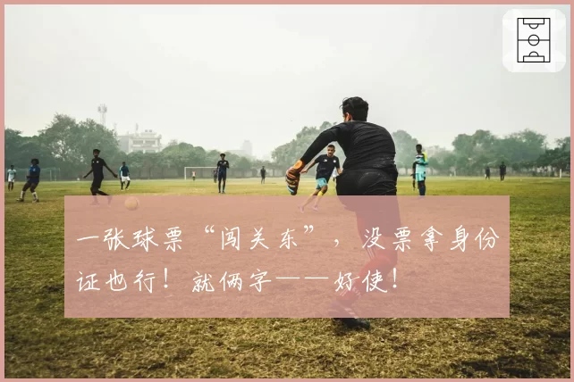 一张球票“闯关东”,没票拿身份证也行!就俩字——好使!