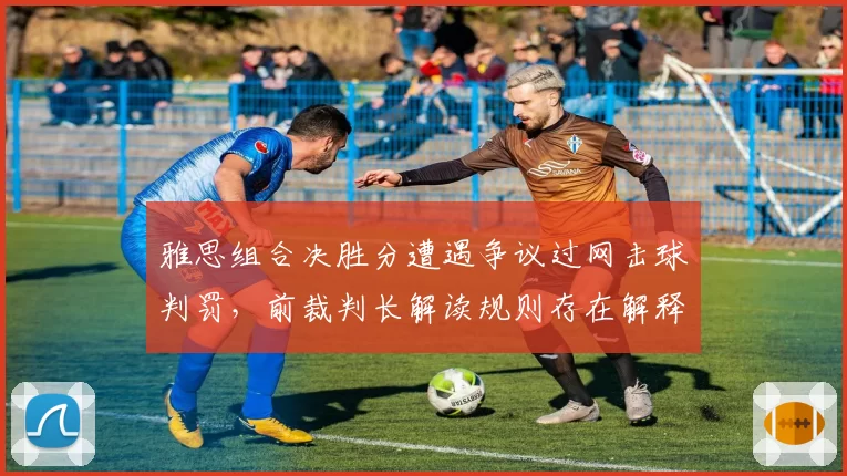 雅思组合决胜分遭遇争议过网击球判罚,前裁判长解读规则存在解释空间