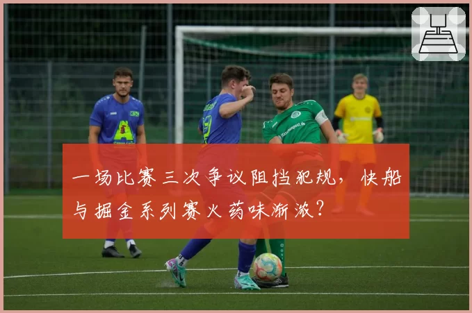 一场比赛三次争议阻挡犯规，快船与掘金系列赛火药味渐浓？
