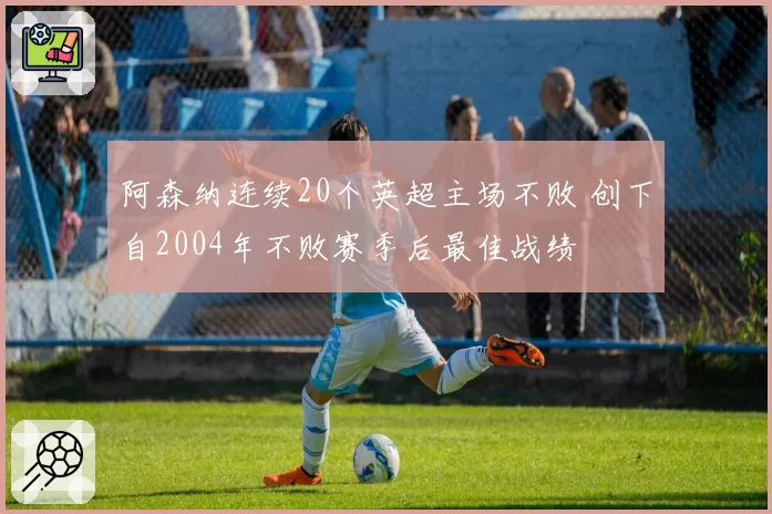 阿森纳连续20个英超主场不败 创下自2004年不败赛季后最佳战绩