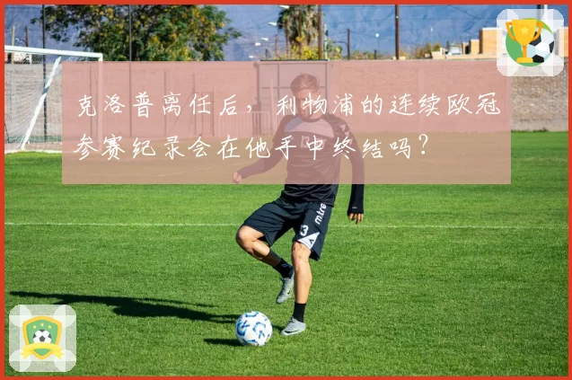 克洛普离任后，利物浦的连续欧冠参赛纪录会在他手中终结吗？