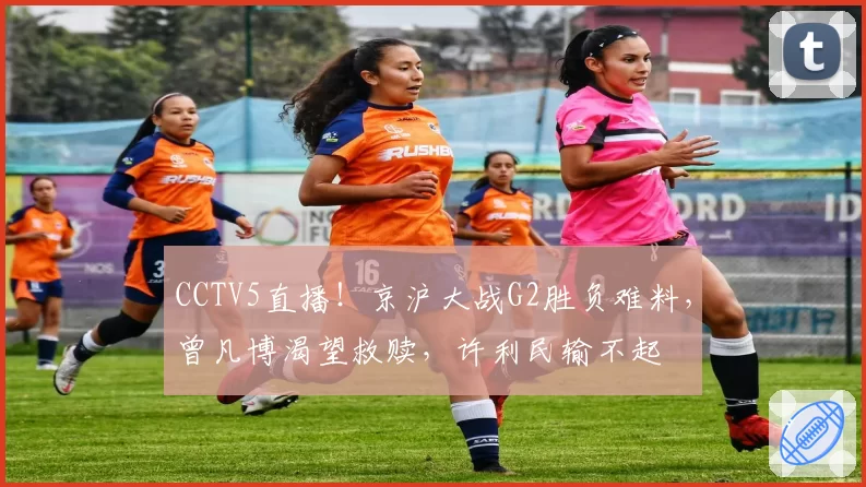 CCTV5直播!京沪大战G2胜负难料,曾凡博渴望救赎,许利民输不起