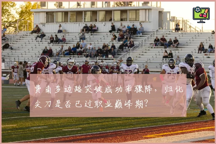 费南多边路突破成功率骤降,归化尖刀是否已过职业巅峰期?