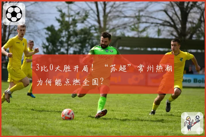 3比0大胜开局！“苏超”常州热潮为何能点燃全国？