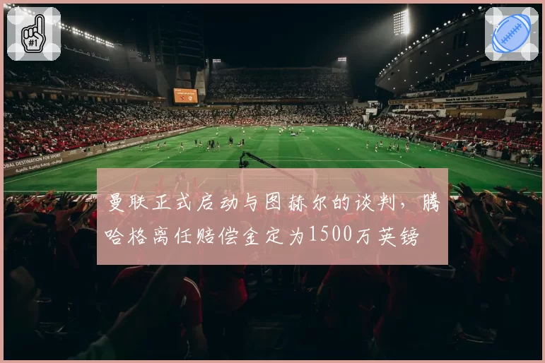 曼联正式启动与图赫尔的谈判,腾哈格离任赔偿金定为1500万英镑