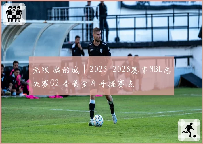 无限 我的城│2025-2026赛季NBL总决赛G2 香港金牛手握赛点