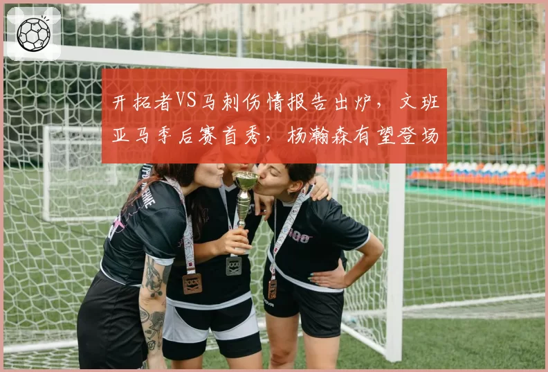 开拓者VS马刺伤情报告出炉，文班亚马季后赛首秀，杨瀚森有望登场