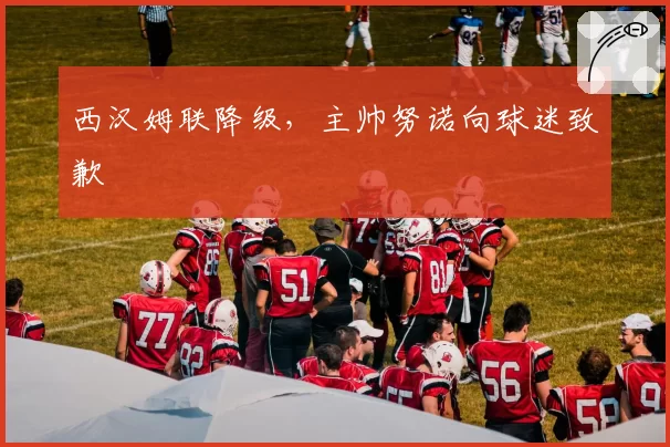 西汉姆联降级，主帅努诺向球迷致歉